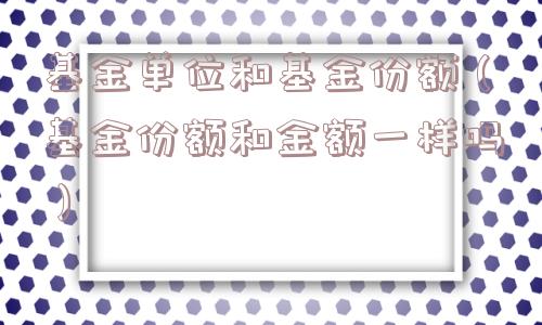 基金单位和基金份额(基金份额和金额一样吗) 基金单位和基金份额(基金份额和金额一样吗)