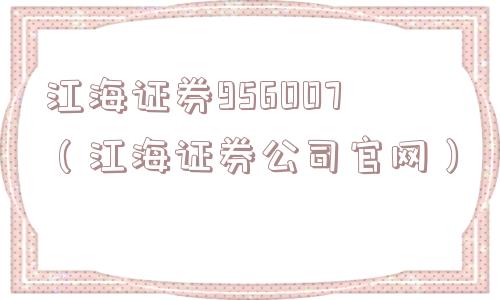 江海证券956007(江海证券公司官网) 江海证券956007(江海证券公司官网)
