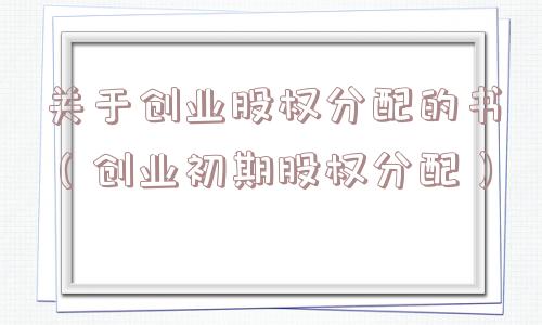关于创业股权分配的书(创业初期股权分配) 关于创业股权分配的书(创业初期股权分配)