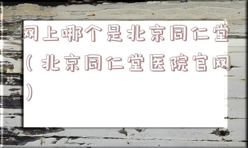 网上哪个是北京同仁堂(北京同仁堂医院官网) 网上哪个是北京同仁堂(北京同仁堂医院官网)