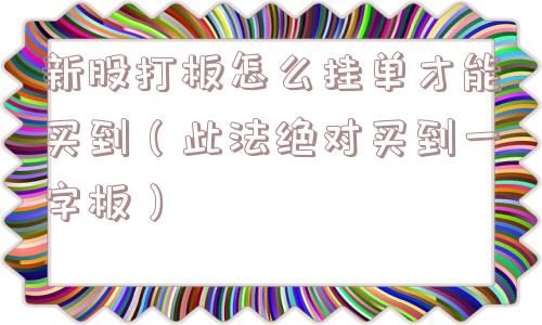 新股打板怎么挂单才能买到（此法绝对买到一字板）