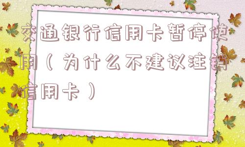 交通银行信用卡暂停使用(为什么不建议注销信用卡) 交通银行信用卡暂停使用(为什么不建议注销信用卡)