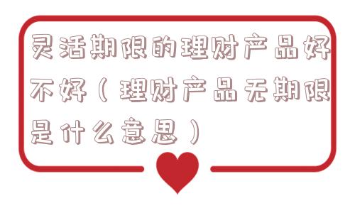 灵活期限的理财产品好不好（理财产品无期限是什么意思）