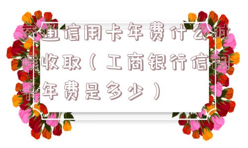 交通信用卡年费什么时候收取(工商银行信用卡年费是多少) 交通信用卡年费什么时候收取(工商银行信用卡年费是多少)