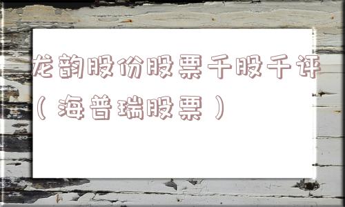 龙韵股份股票千股千评(海普瑞股票) 龙韵股份股票千股千评(海普瑞股票)