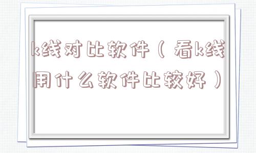 k线对比软件(看k线用什么软件比较好) k线对比软件(看k线用什么软件比较好)