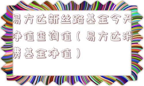 易方达新丝路基金今天净值查询值(易方达消费基金净值) 易方达新丝路基金今天净值查询值(易方达消费基金净值)