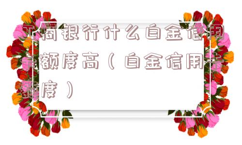 工商银行什么白金信用卡额度高(白金信用卡额度) 工商银行什么白金信用卡额度高(白金信用卡额度)