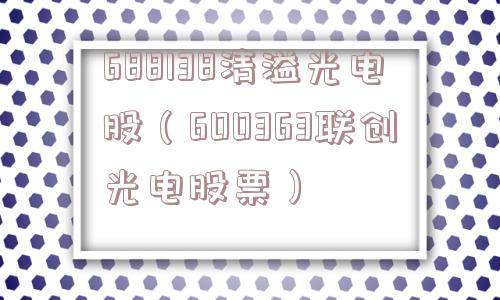 688138清溢光电股（600363联创光电股票）