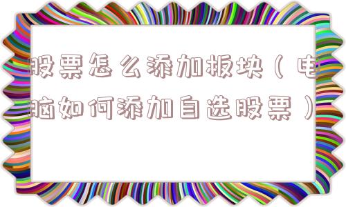 股票怎么添加板块(电脑如何添加自选股票) 股票怎么添加板块(电脑如何添加自选股票)