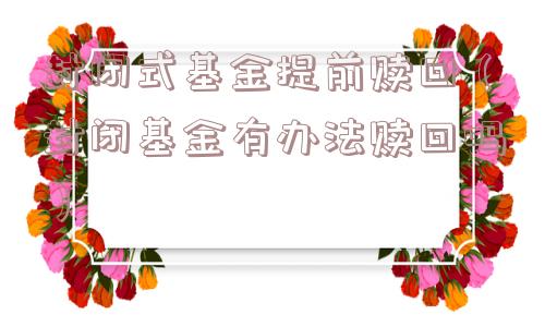 封闭式基金提前赎回(封闭基金有办法赎回吗) 封闭式基金提前赎回(封闭基金有办法赎回吗)