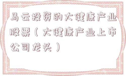 马云投资的大健康产业股票（大健康产业上市公司龙头）