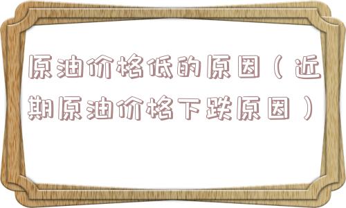 原油价格低的原因（近期原油价格下跌原因）