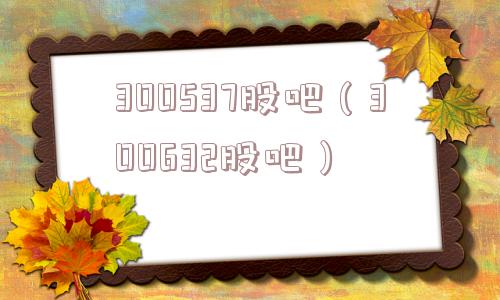 300537股吧(300632股吧) 300537股吧(300632股吧)