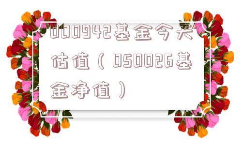 000942基金今天估值(050026基金净值) 000942基金今天估值(050026基金净值)