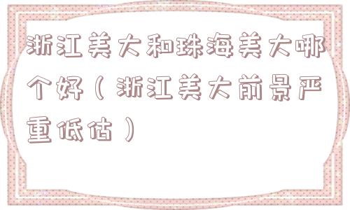 浙江美大和珠海美大哪个好(浙江美大前景严重低估) 浙江美大和珠海美大哪个好(浙江美大前景严重低估)