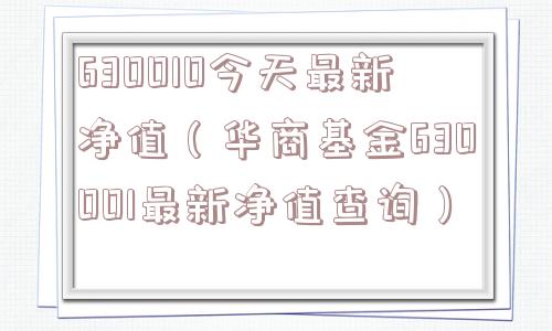 630010今天最新净值(华商基金630001最新净值查询) 630010今天最新净值(华商基金630001最新净值查询)
