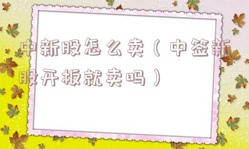 中新股怎么卖(中签新股开板就卖吗) 中新股怎么卖(中签新股开板就卖吗)