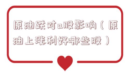 原油跌对a股影响(原油上涨利好哪些股) 原油跌对a股影响(原油上涨利好哪些股)