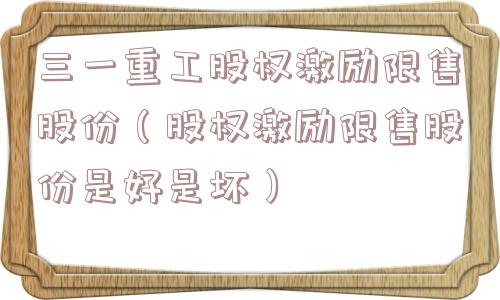 三一重工股权激励限售股份(股权激励限售股份是好是坏) 三一重工股权激励限售股份(股权激励限售股份是好是坏)