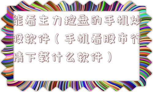 能看主力控盘的手机炒股软件（手机看股市行情下载什么软件）