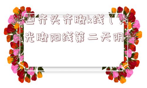 绿色齐头齐脚k线(光头光脚阳线第二天阴线) 绿色齐头齐脚k线(光头光脚阳线第二天阴线)