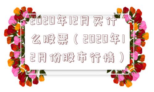 2020年12月买什么股票(2020年12月份股市行情) 2020年12月买什么股票(2020年12月份股市行情)