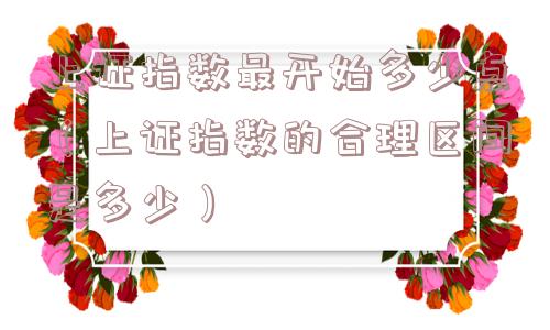 上证指数最开始多少点(上证指数的合理区间是多少) 上证指数最开始多少点(上证指数的合理区间是多少)