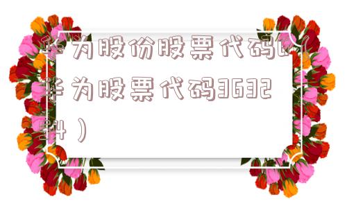 华为股份股票代码6(华为股票代码363254) 华为股份股票代码6(华为股票代码363254)