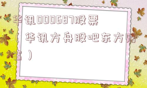 华讯000687股票(华讯方舟股吧东方财富) 华讯000687股票(华讯方舟股吧东方财富)