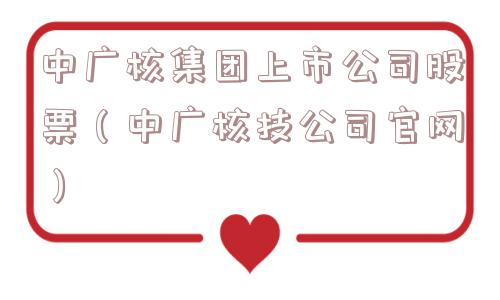 中广核集团上市公司股票(中广核技公司官网) 中广核集团上市公司股票(中广核技公司官网)
