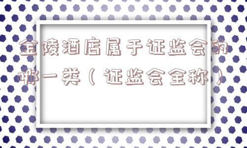 金陵酒店属于证监会的哪一类（证监会全称）