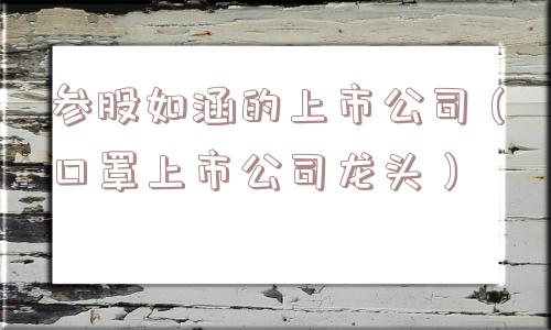 参股如涵的上市公司(口罩上市公司龙头) 参股如涵的上市公司(口罩上市公司龙头)