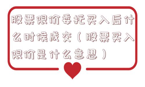 股票限价委托买入后什么时候成交（股票买入限价是什么意思）