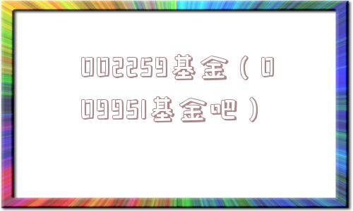 002259基金(009951基金吧) 002259基金(009951基金吧)