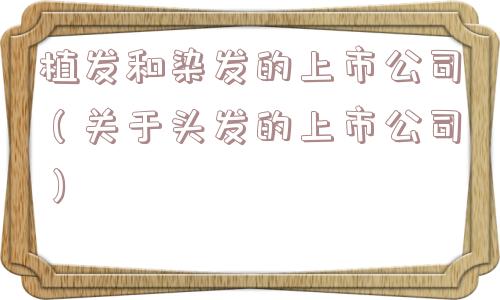 植发和染发的上市公司（关于头发的上市公司）