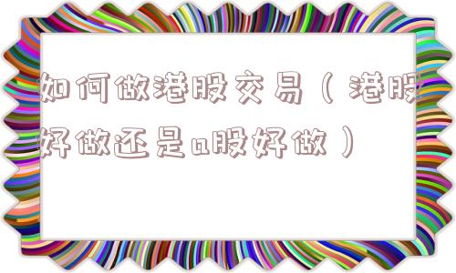 如何做港股交易（港股好做还是a股好做）