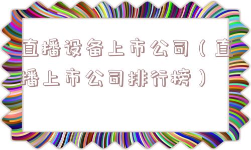 直播设备上市公司(直播上市公司排行榜) 直播设备上市公司(直播上市公司排行榜)