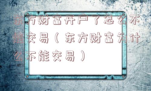东方财富开户了怎么不能交易（东方财富为什么不能交易）