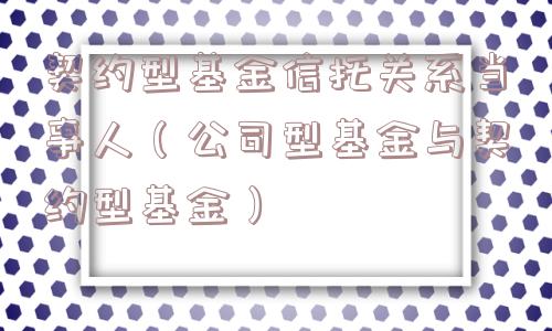 契约型基金信托关系当事人(公司型基金与契约型基金) 契约型基金信托关系当事人(公司型基金与契约型基金)