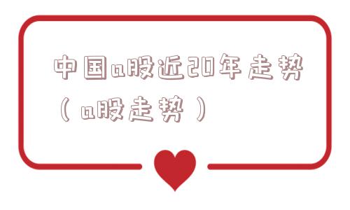 中国a股近20年走势(a股走势) 中国a股近20年走势(a股走势)