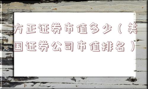 方正证券市值多少(美国证券公司市值排名) 方正证券市值多少(美国证券公司市值排名)
