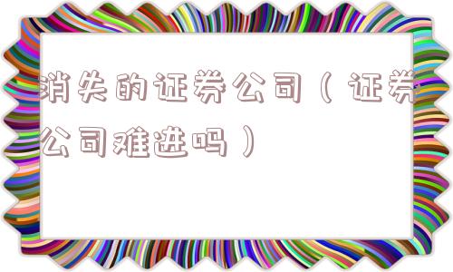 消失的证券公司(证券公司难进吗) 消失的证券公司(证券公司难进吗)