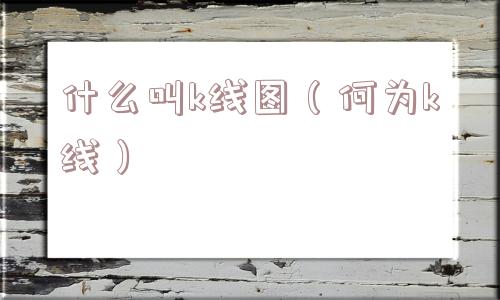 什么叫k线图（何为k线）