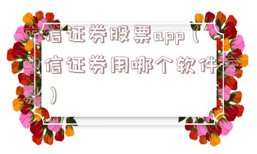 中信证券股票app(中信证券用哪个软件交易) 中信证券股票app(中信证券用哪个软件交易)