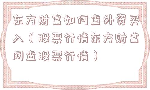 东方财富如何查外资买入(股票行情东方财富网查股票行情) 东方财富如何查外资买入(股票行情东方财富网查股票行情)