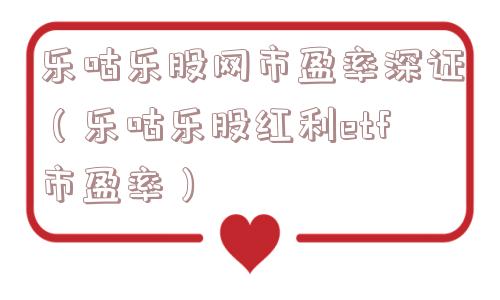 乐咕乐股网市盈率深证(乐咕乐股红利etf市盈率) 乐咕乐股网市盈率深证(乐咕乐股红利etf市盈率)