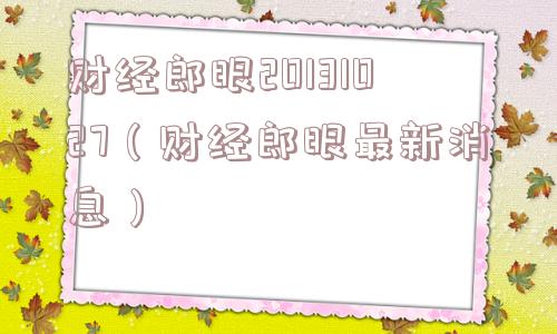 财经郎眼20131027(财经郎眼最新消息) 财经郎眼20131027(财经郎眼最新消息)