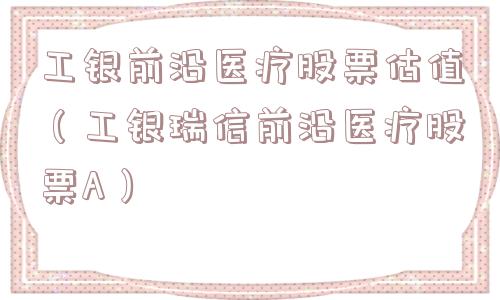 工银前沿医疗股票估值(工银瑞信前沿医疗股票A) 工银前沿医疗股票估值(工银瑞信前沿医疗股票A)