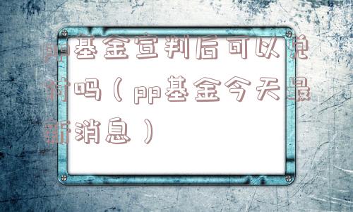 pp基金宣判后可以兑付吗(pp基金今天最新消息) pp基金宣判后可以兑付吗(pp基金今天最新消息)